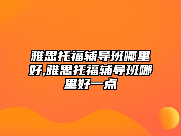 雅思托福輔導班哪里好,雅思托福輔導班哪里好一點